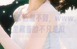 你永远想不到，www.799.su里藏着的不只是瓜