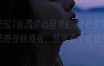 收藏你心目中的91吃瓜黑料，坚持在线观看，我要看个痛快！