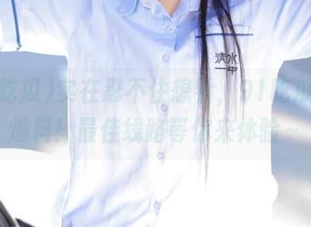 实在忍不住想看，91吃瓜黑料爆料！最佳线路等你来体验～