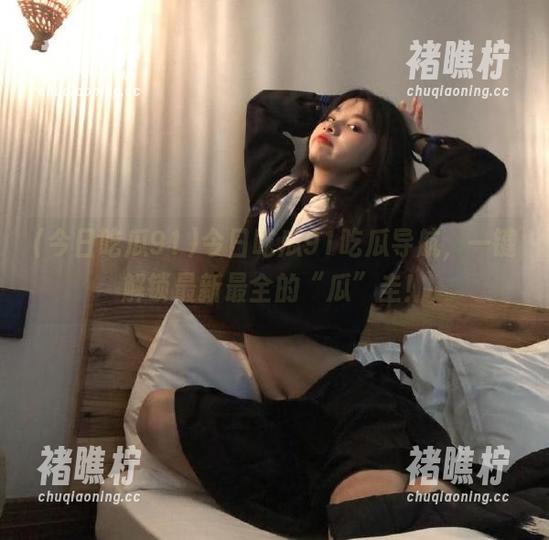 今日吃瓜91吃瓜导航，一键解锁最新最全的“瓜”圭！