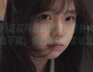 吃瓜网最新吃瓜：这种大瓜永久都吃不腻，你们有没有尝试过？