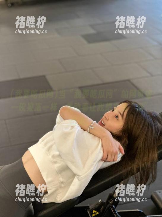 当“我要吃瓜网”的网页像一碗果冻一样，晃动着让我想立刻“倒”出来！