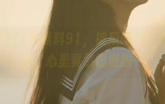 在黑料91，被瓜喂饱，永不迷路，心里竟然暖暖的…