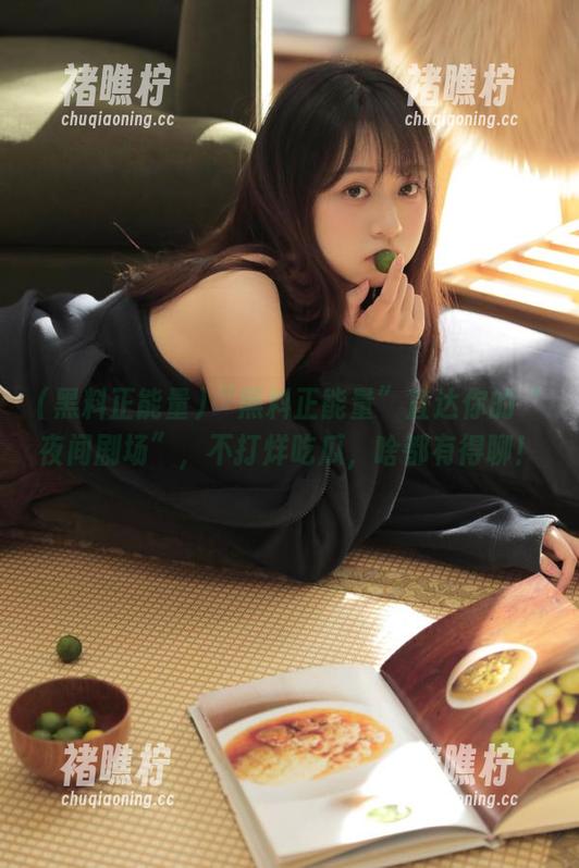 “黑料正能量”直达你的“夜间剧场”，不打烊吃瓜，啥都有得聊！