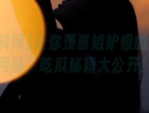 让你羡慕嫉妒恨的黑料爆料网站，吃瓜秘籍大公开！