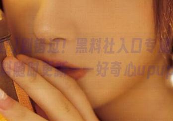 别错过！黑料社入口专属，吃瓜爆料随时更新——好奇心upup！