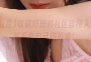 收藏好黑料社区官网入口，不然瓜会自己跑掉哦！