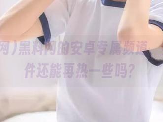 黑料网的安卓专属频道，热门事件还能再热一些吗？
