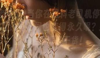 当你在黑料老司机停留得太久，是否感觉时间也变得永久呢？擦擦眼角，感觉满是干货！